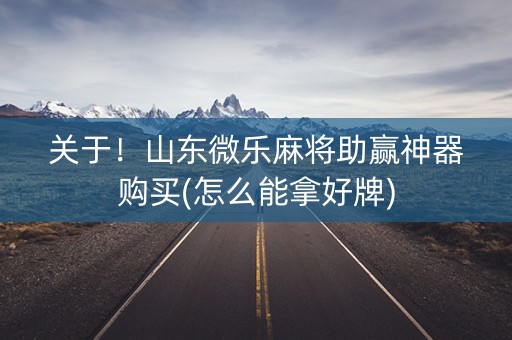 关于！山东微乐麻将助赢神器购买(怎么能拿好牌)