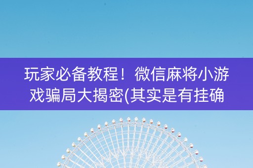 玩家必备教程！微信麻将小游戏骗局大揭密(其实是有挂确实有挂)