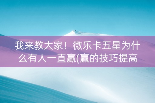 我来教大家！微乐卡五星为什么有人一直赢(赢的技巧提高胜率)