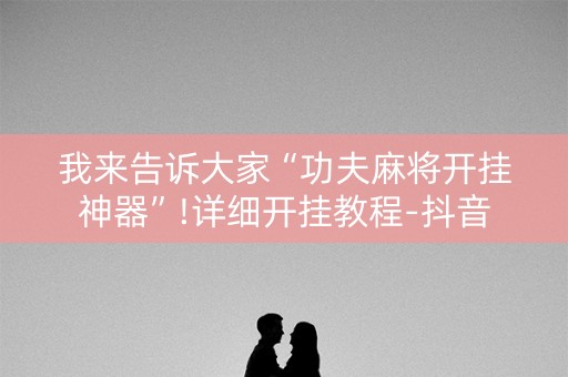 我来告诉大家“功夫麻将开挂神器”!详细开挂教程-抖音