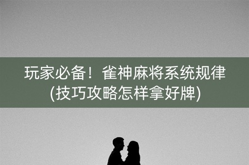 玩家必备！雀神麻将系统规律(技巧攻略怎样拿好牌)