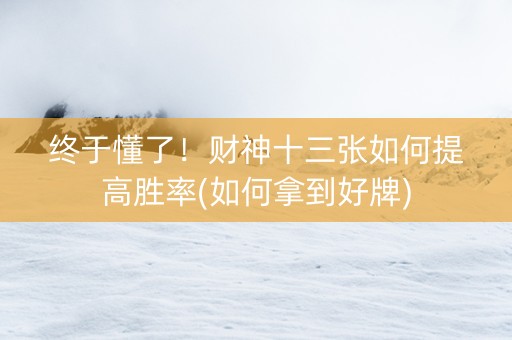 终于懂了！财神十三张如何提高胜率(如何拿到好牌)