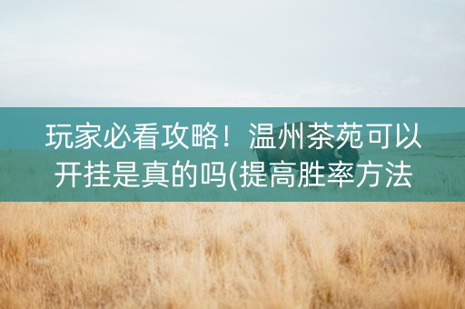 玩家必看攻略！温州茶苑可以开挂是真的吗(提高胜率方法)
