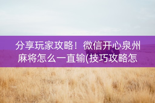 分享玩家攻略！微信开心泉州麻将怎么一直输(技巧攻略怎样拿好牌)