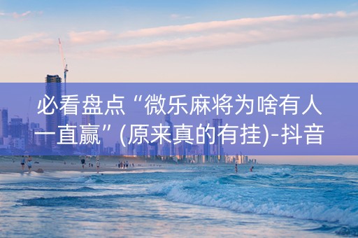 必看盘点“微乐麻将为啥有人一直赢”(原来真的有挂)-抖音