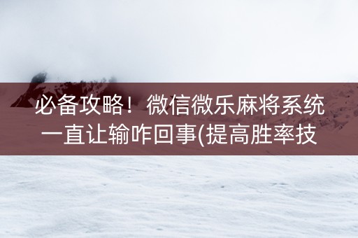 必备攻略！微信微乐麻将系统一直让输咋回事(提高胜率技巧)