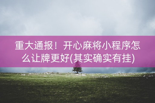 重大通报！开心麻将小程序怎么让牌更好(其实确实有挂)