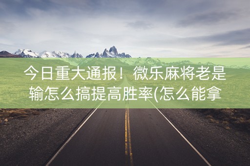 今日重大通报！微乐麻将老是输怎么搞提高胜率(怎么能拿好牌)