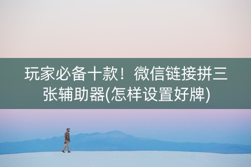 玩家必备十款！微信链接拼三张辅助器(怎样设置好牌)