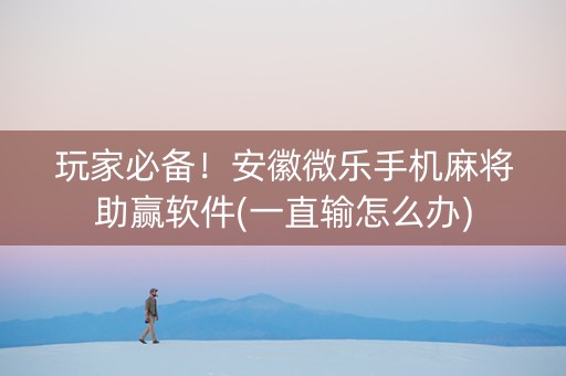 玩家必备！安徽微乐手机麻将助赢软件(一直输怎么办)