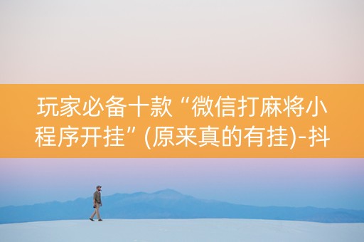 玩家必备十款“微信打麻将小程序开挂”(原来真的有挂)-抖音