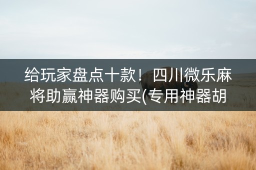 给玩家盘点十款！四川微乐麻将助赢神器购买(专用神器胡牌技巧)