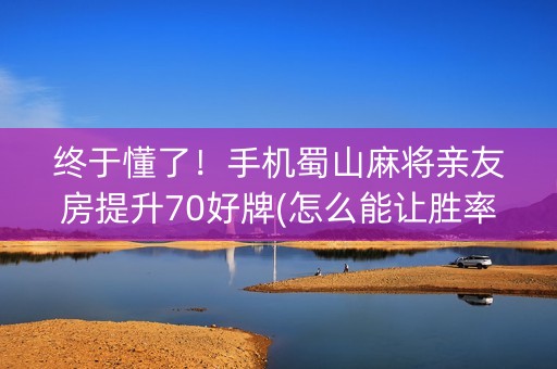 终于懂了！手机蜀山麻将亲友房提升70好牌(怎么能让胜率高)