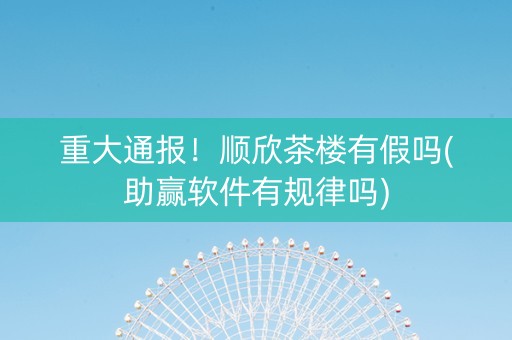 重大通报！顺欣茶楼有假吗(助赢软件有规律吗)