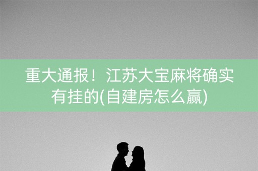 重大通报！江苏大宝麻将确实有挂的(自建房怎么赢)