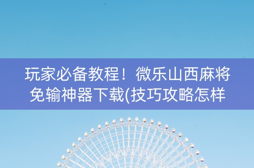 玩家必备教程！微乐山西麻将免输神器下载(技巧攻略怎样拿好牌)