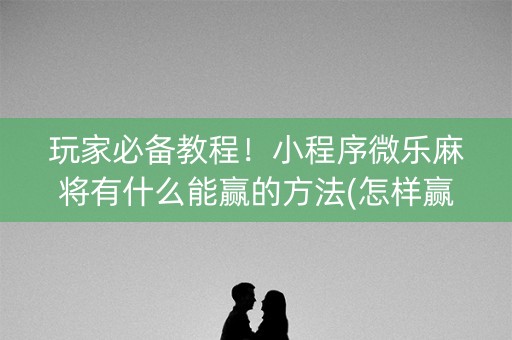玩家必备教程！小程序微乐麻将有什么能赢的方法(怎样赢的几率大)