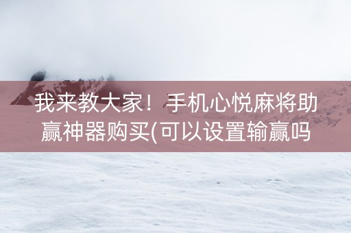 我来教大家！手机心悦麻将助赢神器购买(可以设置输赢吗)