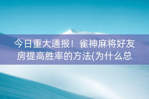 今日重大通报！雀神麻将好友房提高胜率的方法(为什么总是输)