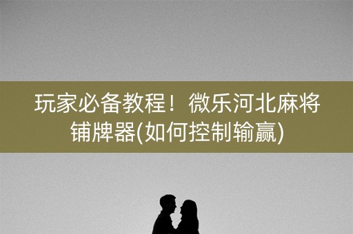 玩家必备教程！微乐河北麻将铺牌器(如何控制输赢)