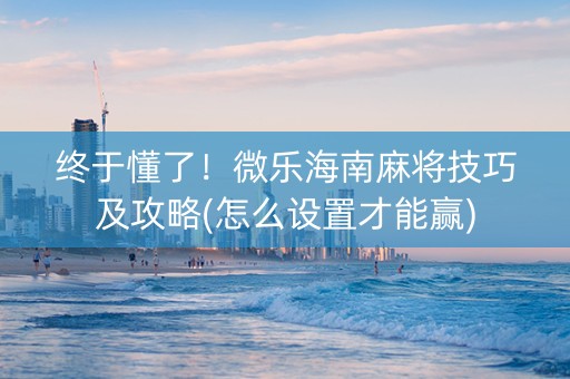 终于懂了！微乐海南麻将技巧及攻略(怎么设置才能赢)