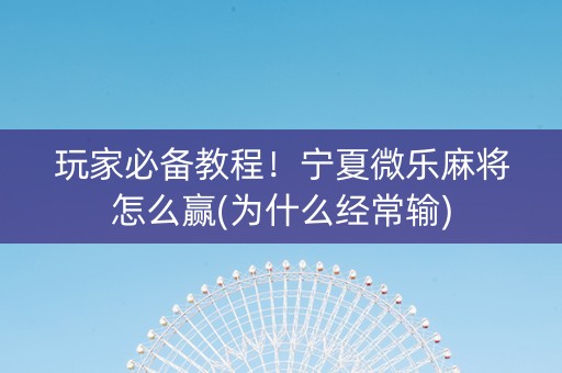 玩家必备教程！宁夏微乐麻将怎么赢(为什么经常输)