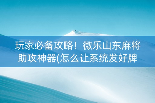 玩家必备攻略！微乐山东麻将助攻神器(怎么让系统发好牌)