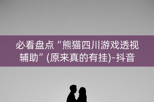 必看盘点“熊猫四川游戏透视辅助”(原来真的有挂)-抖音