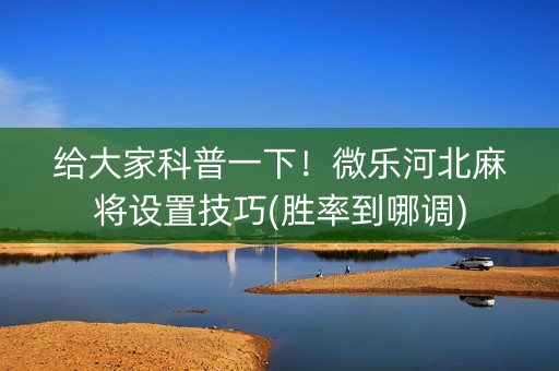 给大家科普一下！微乐河北麻将设置技巧(胜率到哪调)