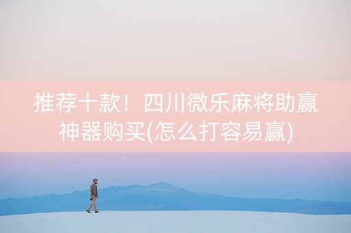 推荐十款！四川微乐麻将助赢神器购买(怎么打容易赢)