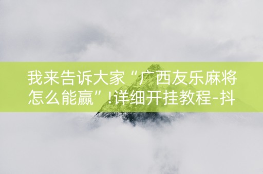 我来告诉大家“广西友乐麻将怎么能赢”!详细开挂教程-抖音