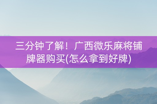 三分钟了解！广西微乐麻将铺牌器购买(怎么拿到好牌)