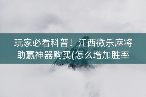 玩家必看科普！江西微乐麻将助赢神器购买(怎么增加胜率)