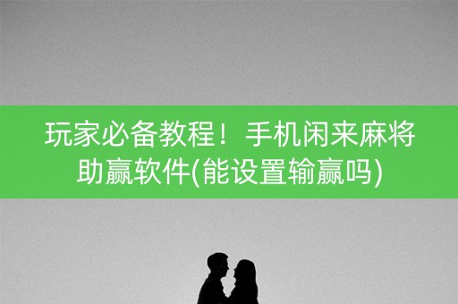 玩家必备教程！手机闲来麻将助赢软件(能设置输赢吗)