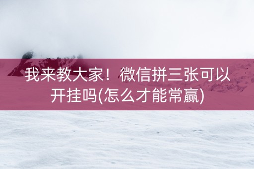 我来教大家！微信拼三张可以开挂吗(怎么才能常赢)