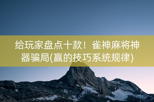 给玩家盘点十款！雀神麻将神器骗局(赢的技巧系统规律)