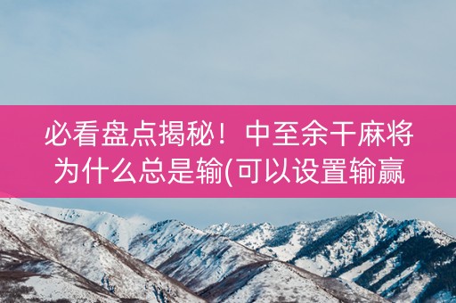 必看盘点揭秘！中至余干麻将为什么总是输(可以设置输赢吗)