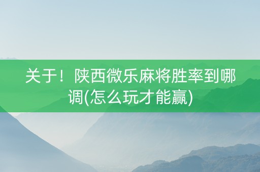 关于！陕西微乐麻将胜率到哪调(怎么玩才能赢)