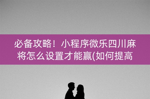 必备攻略！小程序微乐四川麻将怎么设置才能赢(如何提高好牌几率)