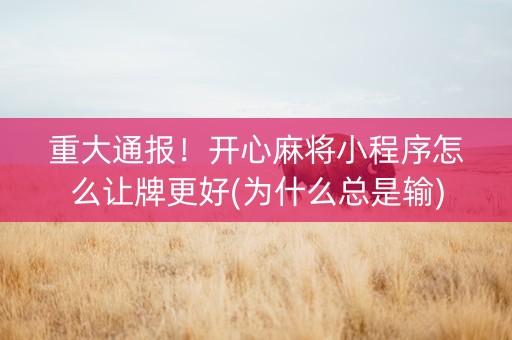 重大通报！开心麻将小程序怎么让牌更好(为什么总是输)