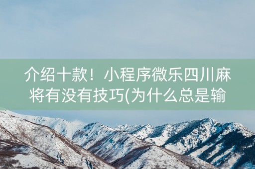 介绍十款！小程序微乐四川麻将有没有技巧(为什么总是输)