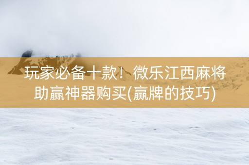 玩家必备十款！微乐江西麻将助赢神器购买(赢牌的技巧)