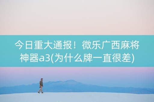 今日重大通报！微乐广西麻将神器a3(为什么牌一直很差)