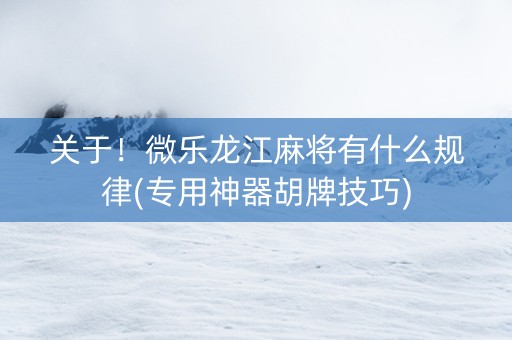 关于！微乐龙江麻将有什么规律(专用神器胡牌技巧)