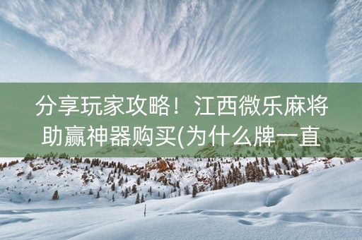 分享玩家攻略！江西微乐麻将助赢神器购买(为什么牌一直很差)