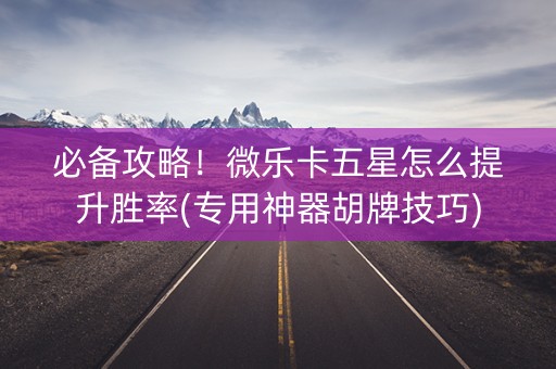 必备攻略！微乐卡五星怎么提升胜率(专用神器胡牌技巧)