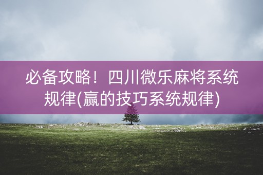 必备攻略！四川微乐麻将系统规律(赢的技巧系统规律)
