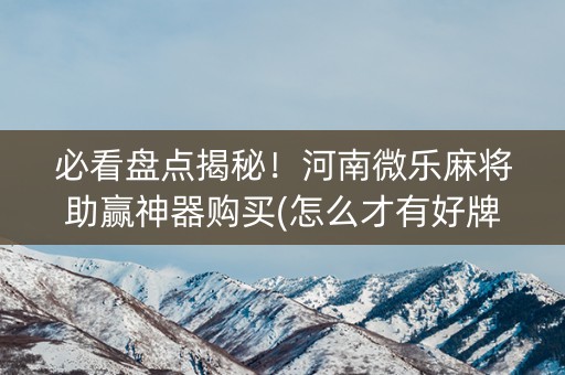必看盘点揭秘！河南微乐麻将助赢神器购买(怎么才有好牌)