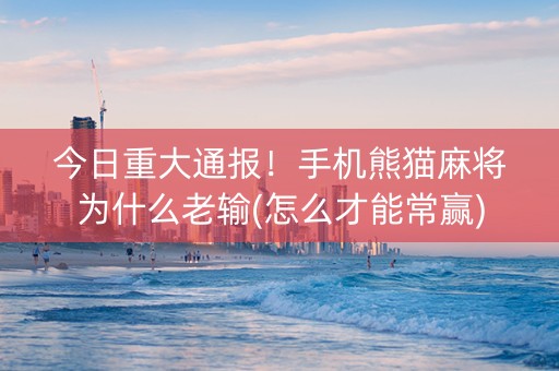 今日重大通报！手机熊猫麻将为什么老输(怎么才能常赢)