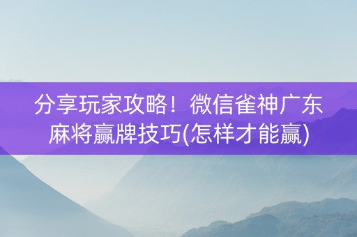 分享玩家攻略！微信雀神广东麻将赢牌技巧(怎样才能赢)